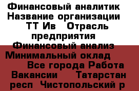 Финансовый аналитик › Название организации ­ ТТ-Ив › Отрасль предприятия ­ Финансовый анализ › Минимальный оклад ­ 25 000 - Все города Работа » Вакансии   . Татарстан респ.,Чистопольский р-н